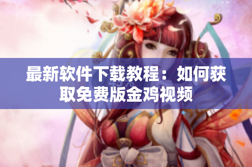 最新软件下载教程：如何获取免费版金鸡视频
