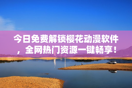 今日免费解锁樱花动漫软件，全网热门资源一键畅享！