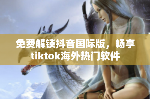 免费解锁抖音国际版，畅享tiktok海外热门软件