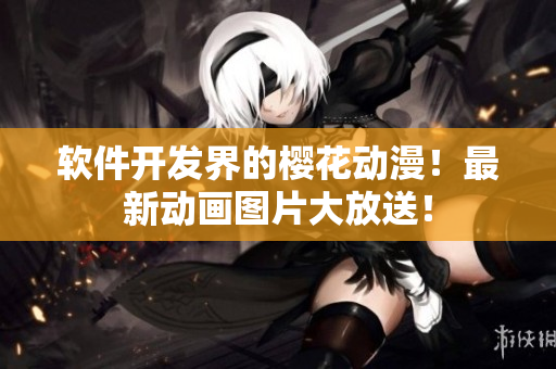 软件开发界的樱花动漫！最新动画图片大放送！
