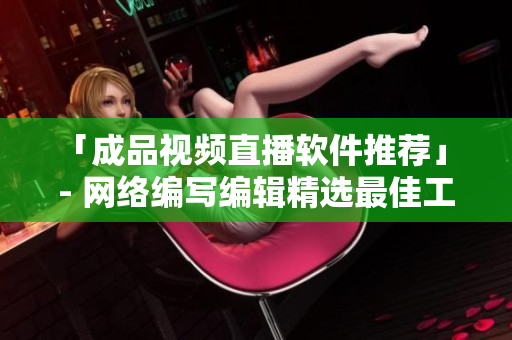 「成品视频直播软件推荐」 - 网络编写编辑精选最佳工具TOP5
