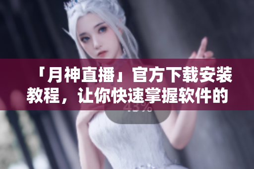 「月神直播」官方下载安装教程，让你快速掌握软件的使用技巧