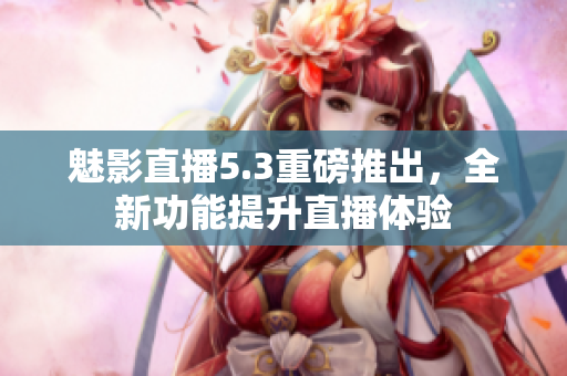 魅影直播5.3重磅推出，全新功能提升直播体验