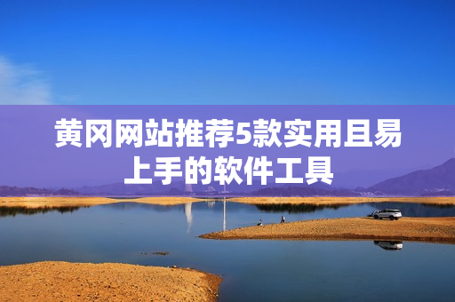 黄冈网站推荐5款实用且易上手的软件工具