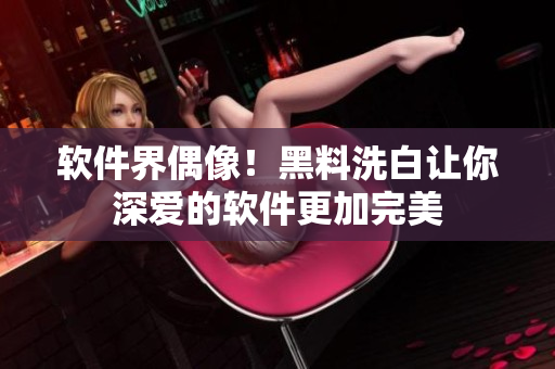 软件界偶像！黑料洗白让你深爱的软件更加完美