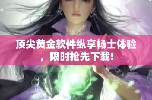 顶尖黄金软件纵享畅士体验，限时抢先下载!
