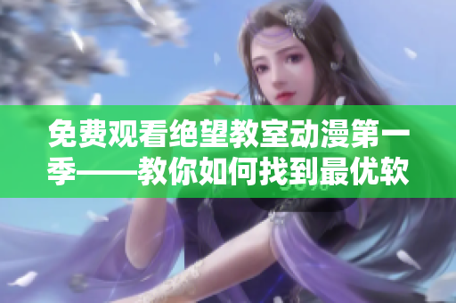 免费观看绝望教室动漫第一季——教你如何找到最优软件