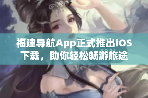 福建导航App正式推出iOS下载，助你轻松畅游旅途