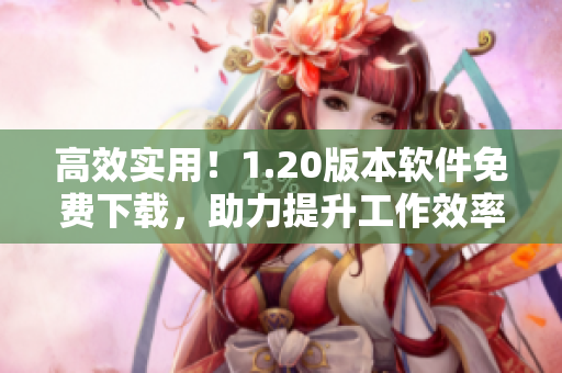 高效实用！1.20版本软件免费下载，助力提升工作效率