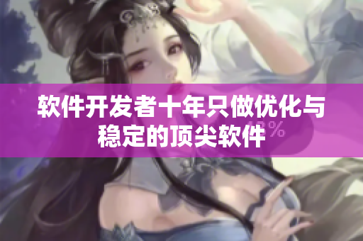 软件开发者十年只做优化与稳定的顶尖软件