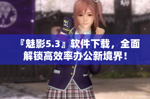 『魅影5.3』软件下载，全面解锁高效率办公新境界！