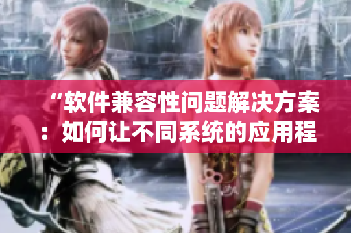 “软件兼容性问题解决方案：如何让不同系统的应用程序无缝运行？”