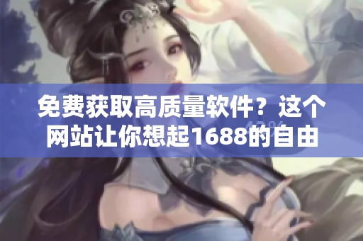 免费获取高质量软件？这个网站让你想起1688的自由选购！