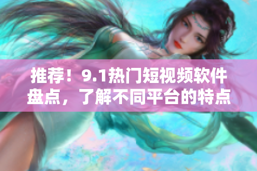 推荐！9.1热门短视频软件盘点，了解不同平台的特点