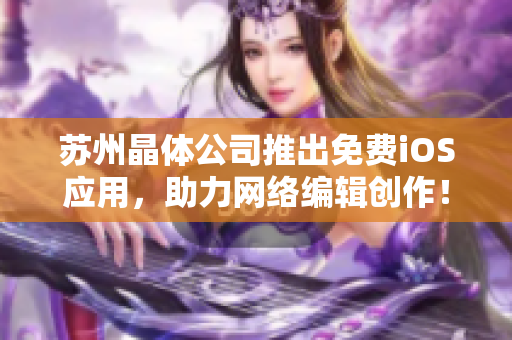 苏州晶体公司推出免费iOS应用，助力网络编辑创作！