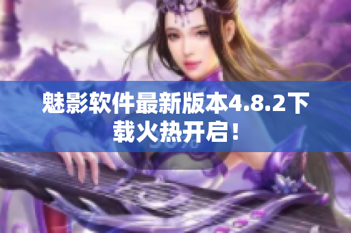 魅影软件最新版本4.8.2下载火热开启！