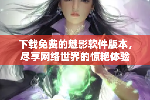 下载免费的魅影软件版本，尽享网络世界的惊艳体验
