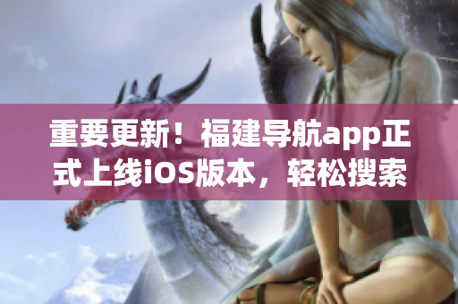 重要更新！福建导航app正式上线iOS版本，轻松搜索全球地图！