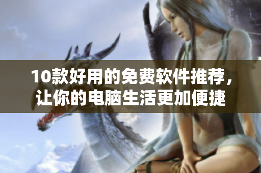 10款好用的免费软件推荐，让你的电脑生活更加便捷