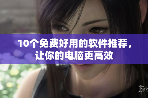 10个免费好用的软件推荐，让你的电脑更高效