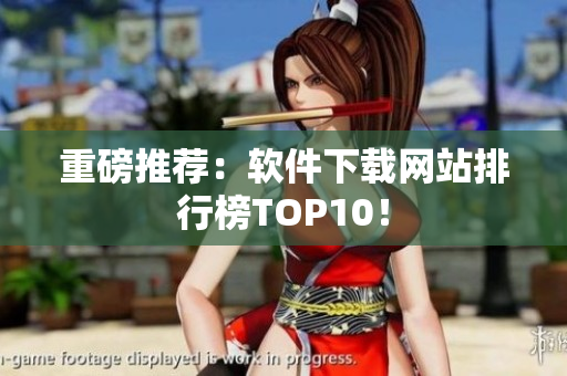 重磅推荐：软件下载网站排行榜TOP10！