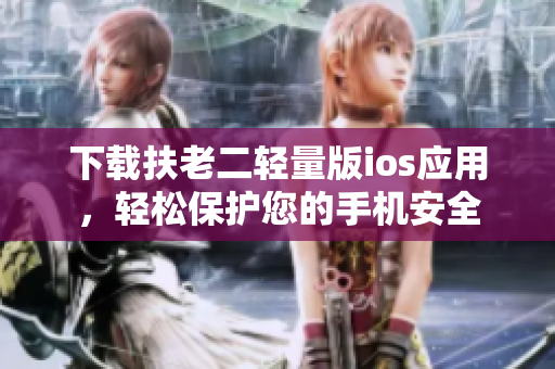 下载扶老二轻量版ios应用，轻松保护您的手机安全