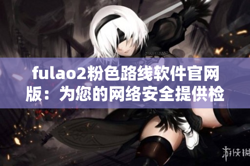 fulao2粉色路线软件官网版：为您的网络安全提供检测服务
