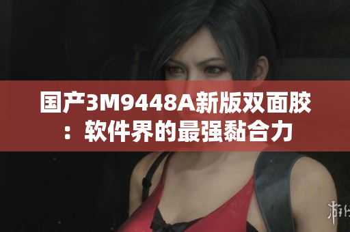 国产3M9448A新版双面胶：软件界的最强黏合力